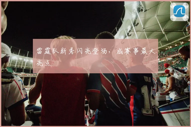 雷霆队新秀闪亮登场，成赛事最大亮点