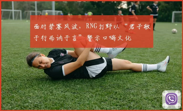 面对禁赛风波，RNG打野以“君子敏于行而讷于言”警示口嗨文化