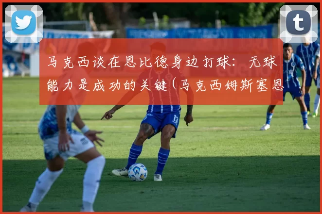 马克西谈在恩比德身边打球：无球能力是成功的关键(马克西姆斯塞恩)